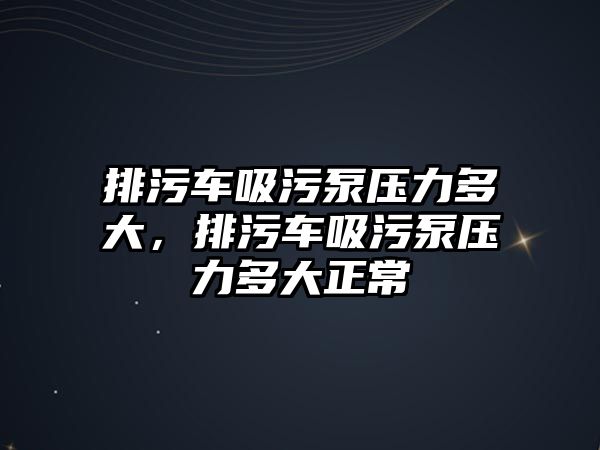 排污車吸污泵壓力多大，排污車吸污泵壓力多大正常