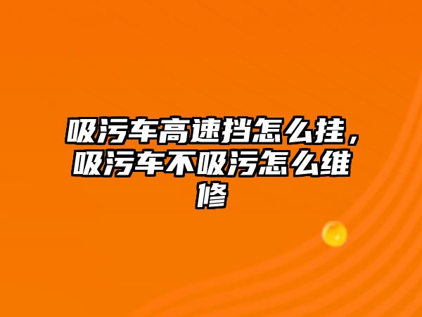 吸污車高速擋怎么掛，吸污車不吸污怎么維修