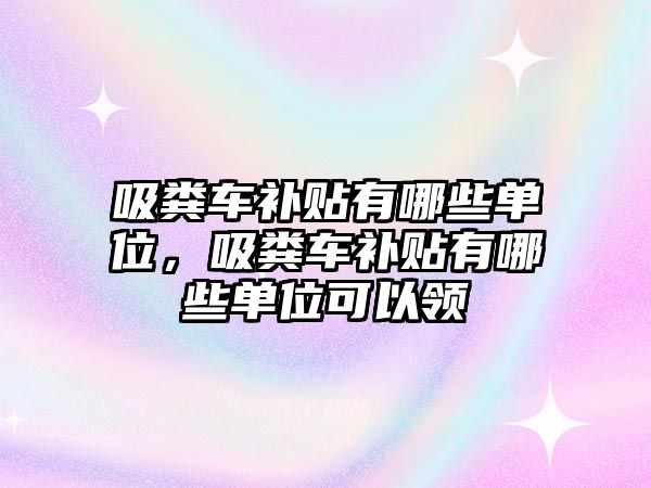 吸糞車補(bǔ)貼有哪些單位，吸糞車補(bǔ)貼有哪些單位可以領(lǐng)