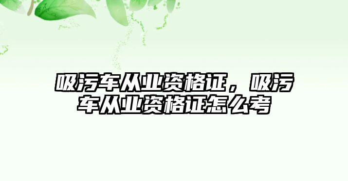 吸污車從業(yè)資格證，吸污車從業(yè)資格證怎么考