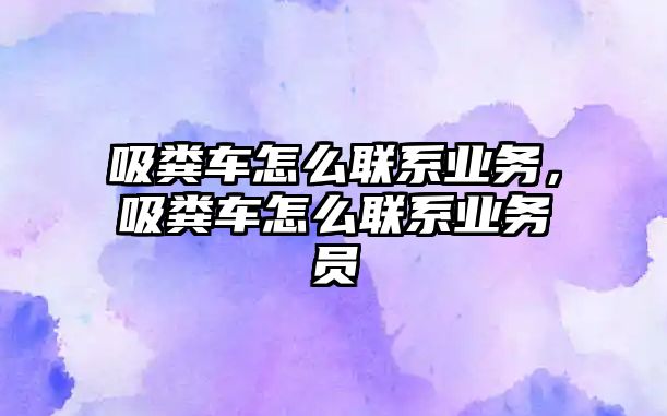 吸糞車怎么聯(lián)系業(yè)務(wù)，吸糞車怎么聯(lián)系業(yè)務(wù)員