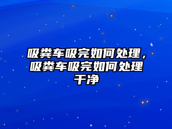 吸糞車吸完如何處理，吸糞車吸完如何處理干凈