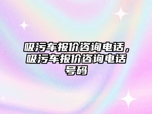 吸污車報價咨詢電話，吸污車報價咨詢電話號碼