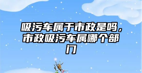 吸污車屬于市政是嗎，市政吸污車屬哪個部門