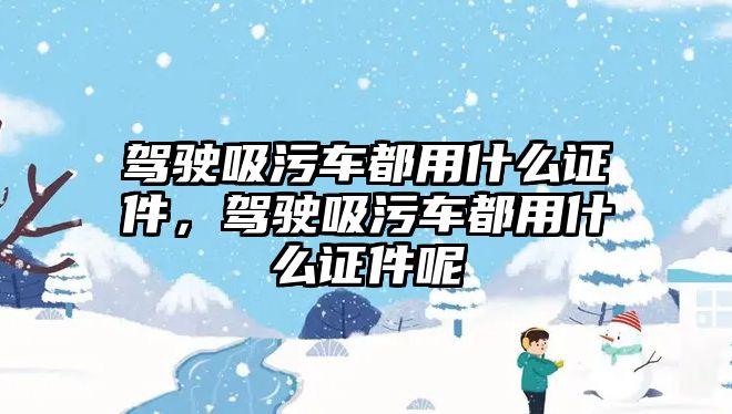 駕駛吸污車都用什么證件，駕駛吸污車都用什么證件呢