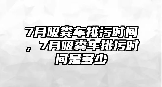 7月吸糞車排污時間，7月吸糞車排污時間是多少