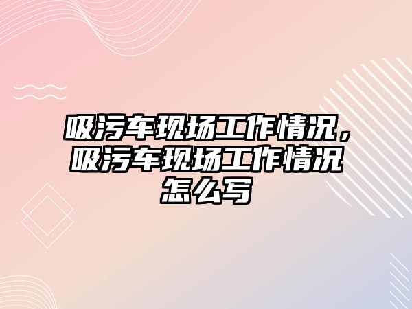 吸污車現(xiàn)場工作情況，吸污車現(xiàn)場工作情況怎么寫