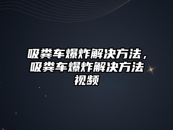 吸糞車爆炸解決方法，吸糞車爆炸解決方法視頻