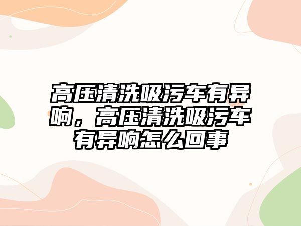 高壓清洗吸污車有異響，高壓清洗吸污車有異響怎么回事