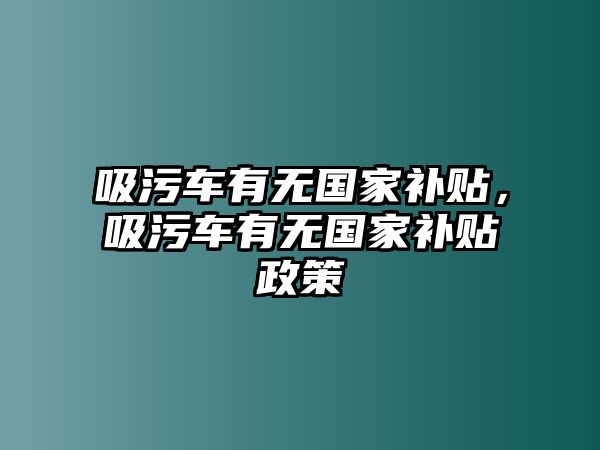 吸污車有無國家補貼，吸污車有無國家補貼政策