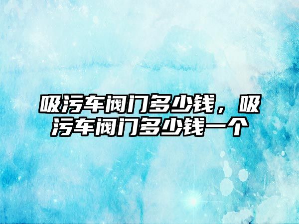 吸污車閥門多少錢，吸污車閥門多少錢一個