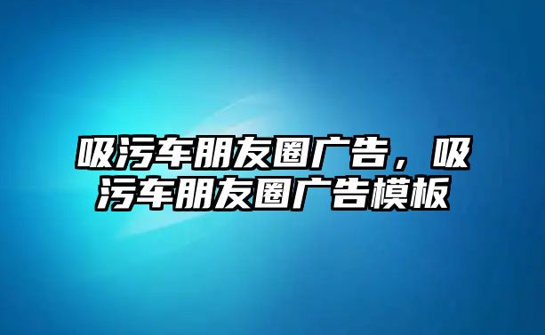 吸污車朋友圈廣告，吸污車朋友圈廣告模板