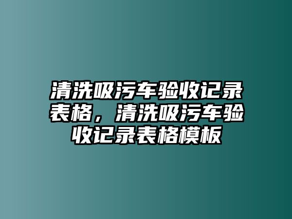 清洗吸污車驗收記錄表格，清洗吸污車驗收記錄表格模板