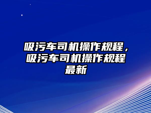 吸污車司機(jī)操作規(guī)程，吸污車司機(jī)操作規(guī)程最新