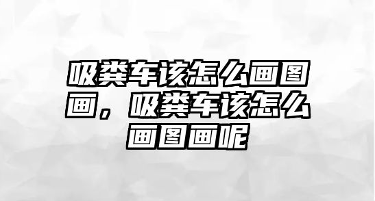 吸糞車該怎么畫圖畫，吸糞車該怎么畫圖畫呢