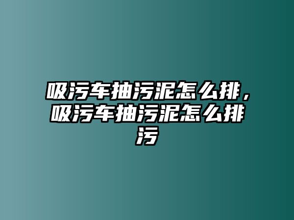 吸污車抽污泥怎么排，吸污車抽污泥怎么排污