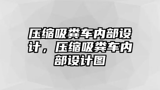 壓縮吸糞車內(nèi)部設(shè)計，壓縮吸糞車內(nèi)部設(shè)計圖