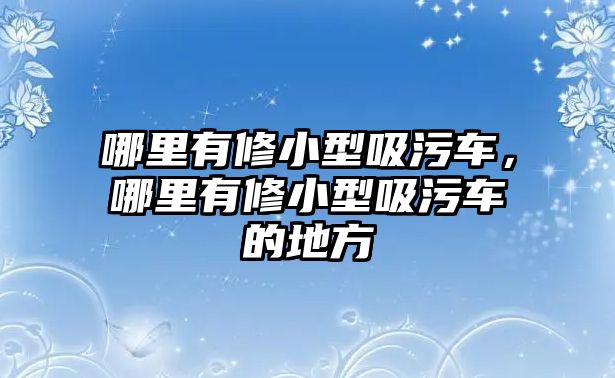 哪里有修小型吸污車，哪里有修小型吸污車的地方