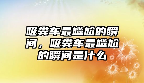 吸糞車最尷尬的瞬間，吸糞車最尷尬的瞬間是什么