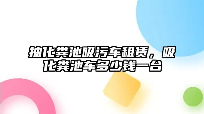 抽化糞池吸污車租賃，吸化糞池車多少錢一臺