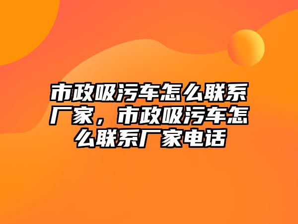 市政吸污車怎么聯系廠家，市政吸污車怎么聯系廠家電話