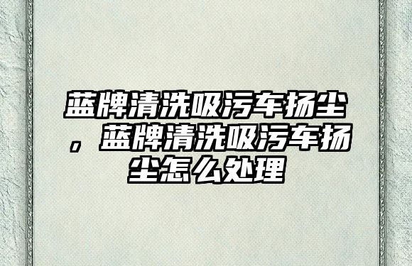 藍牌清洗吸污車揚塵，藍牌清洗吸污車揚塵怎么處理