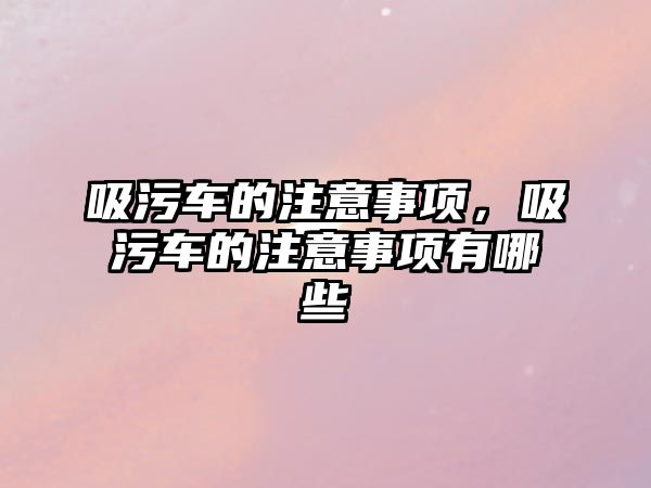 吸污車的注意事項，吸污車的注意事項有哪些