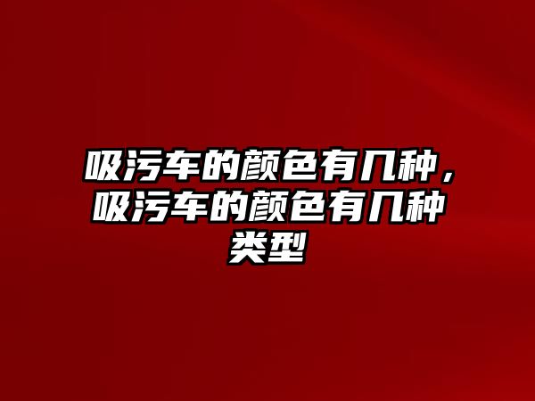 吸污車的顏色有幾種，吸污車的顏色有幾種類型