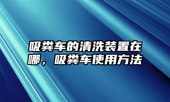 吸糞車的清洗裝置在哪，吸糞車使用方法