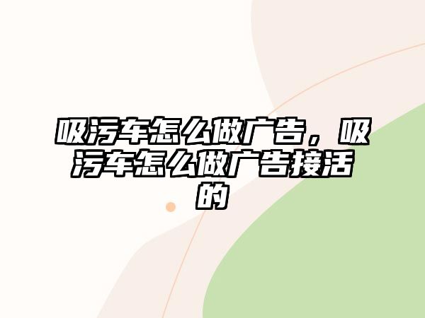 吸污車怎么做廣告，吸污車怎么做廣告接活的