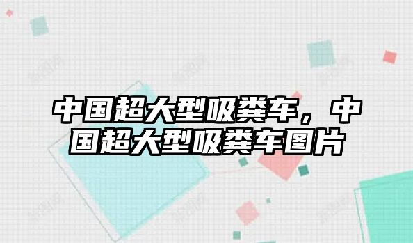 中國超大型吸糞車，中國超大型吸糞車圖片