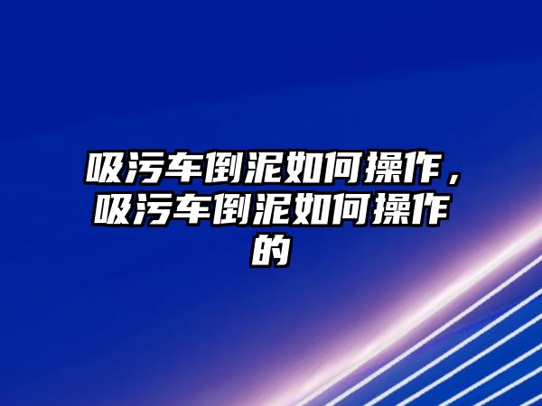 吸污車倒泥如何操作，吸污車倒泥如何操作的