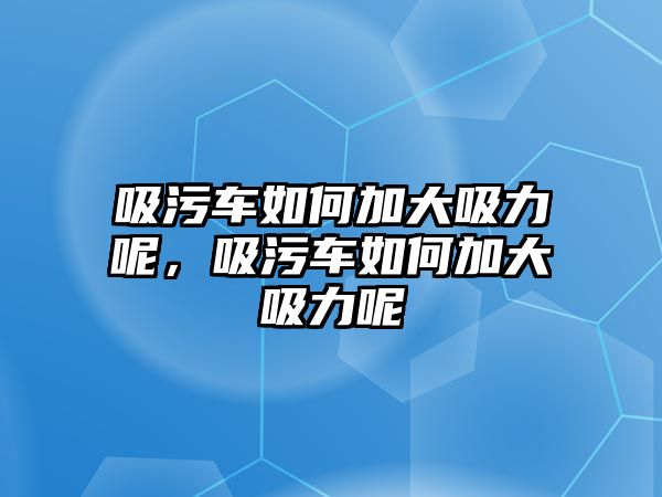 吸污車如何加大吸力呢，吸污車如何加大吸力呢