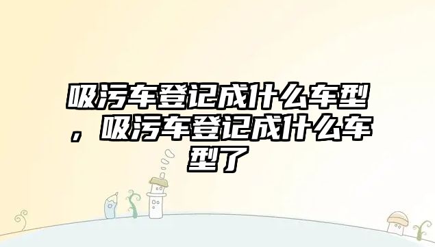 吸污車登記成什么車型，吸污車登記成什么車型了