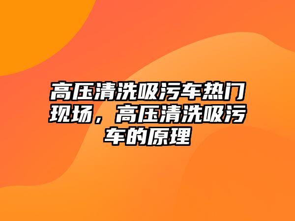 高壓清洗吸污車熱門現(xiàn)場，高壓清洗吸污車的原理