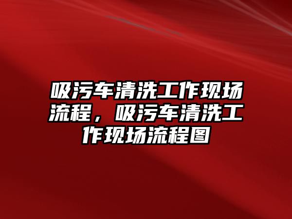 吸污車清洗工作現場流程，吸污車清洗工作現場流程圖