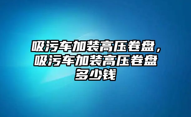 吸污車加裝高壓卷盤，吸污車加裝高壓卷盤多少錢