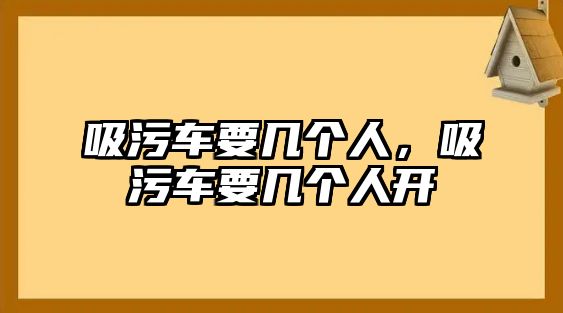 吸污車要幾個人，吸污車要幾個人開