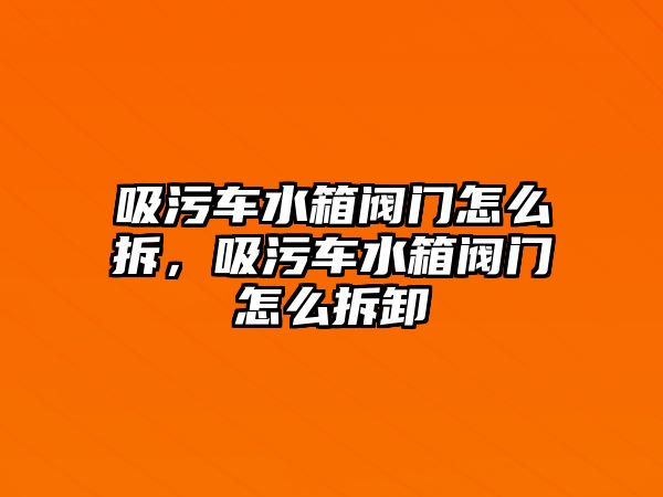 吸污車水箱閥門怎么拆，吸污車水箱閥門怎么拆卸