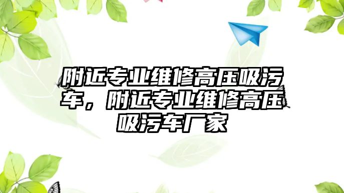 附近專業維修高壓吸污車，附近專業維修高壓吸污車廠家