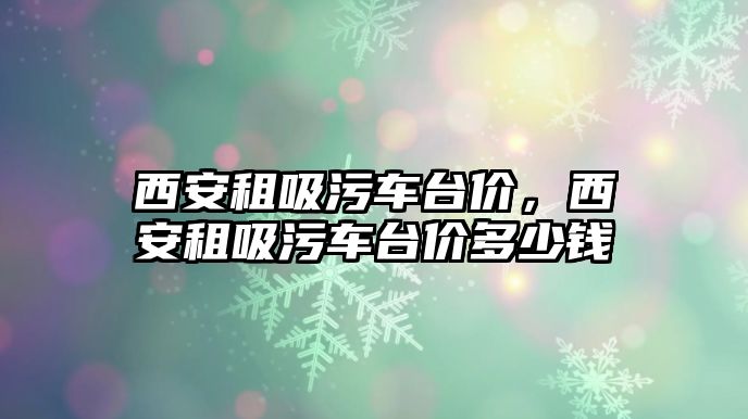 西安租吸污車臺價，西安租吸污車臺價多少錢