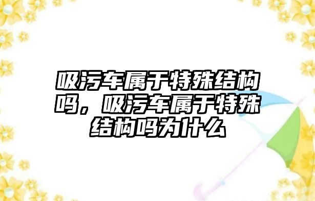 吸污車屬于特殊結構嗎，吸污車屬于特殊結構嗎為什么