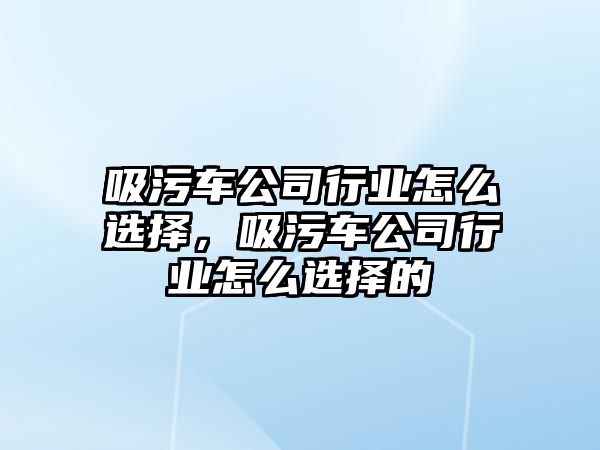 吸污車公司行業怎么選擇，吸污車公司行業怎么選擇的