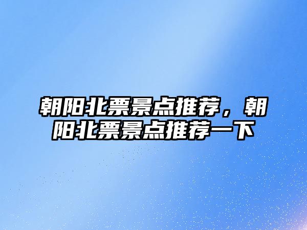 朝陽北票景點推薦，朝陽北票景點推薦一下