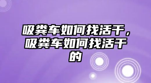 吸糞車如何找活干，吸糞車如何找活干的