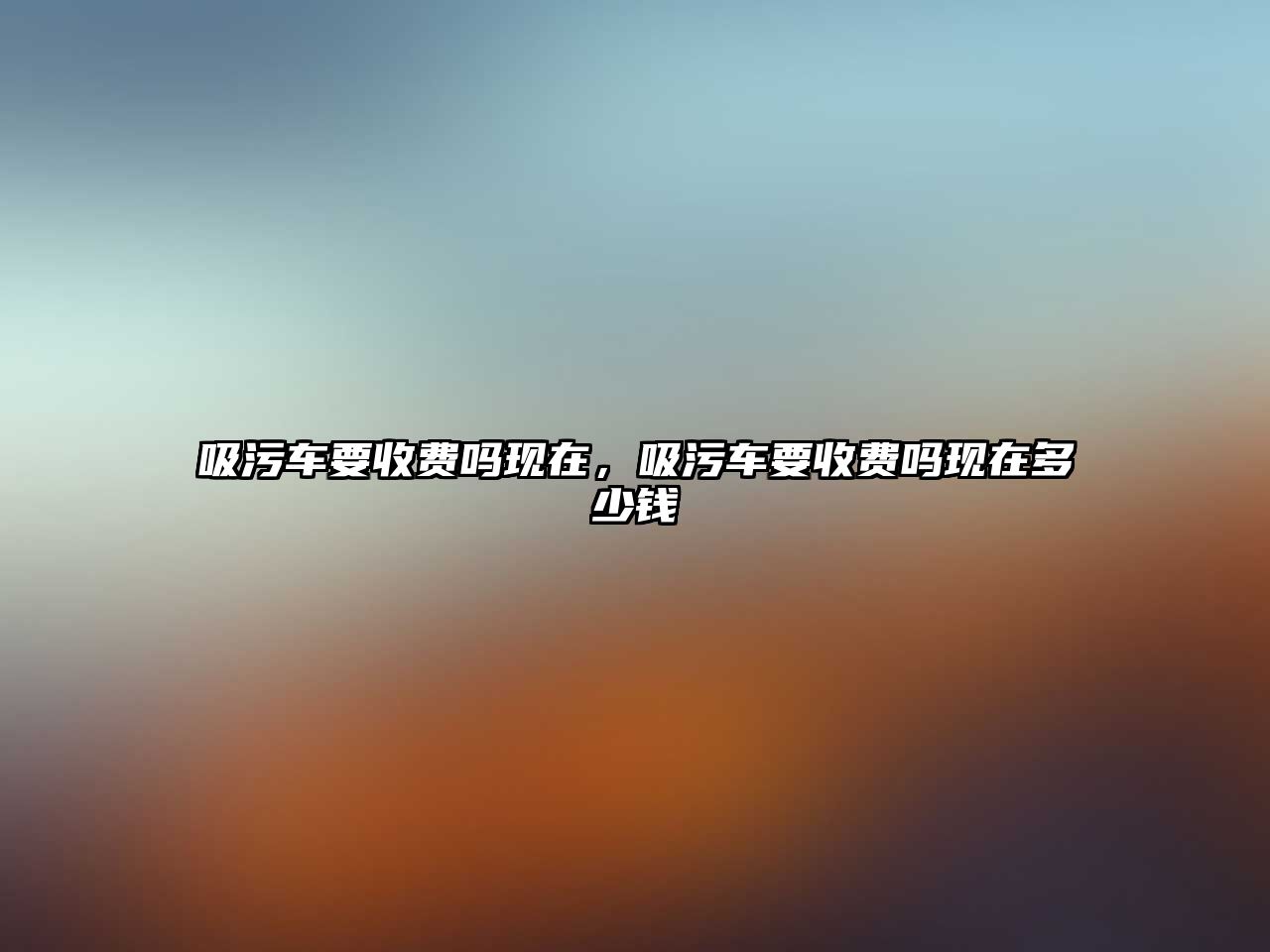 吸污車要收費(fèi)嗎現(xiàn)在，吸污車要收費(fèi)嗎現(xiàn)在多少錢