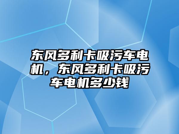 東風多利卡吸污車電機，東風多利卡吸污車電機多少錢