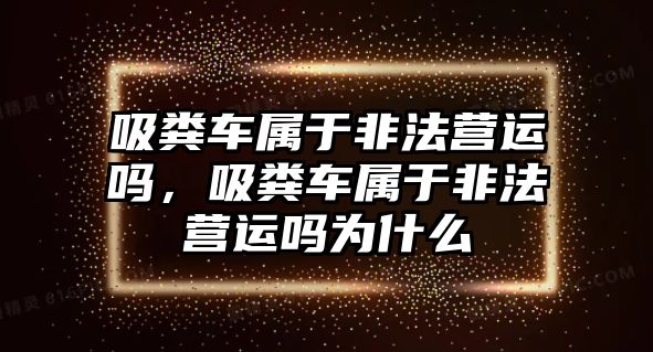 吸糞車屬于非法營運嗎，吸糞車屬于非法營運嗎為什么