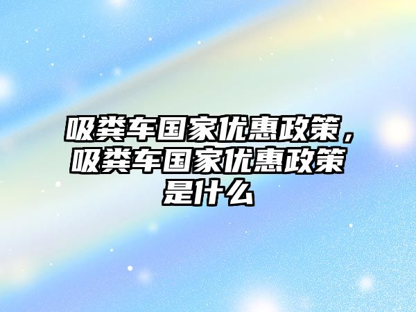 吸糞車國家優惠政策，吸糞車國家優惠政策是什么