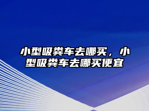 小型吸糞車去哪買，小型吸糞車去哪買便宜